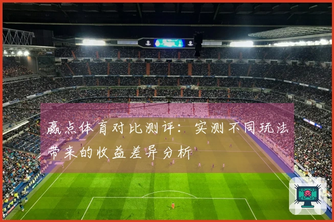 赢点体育对比测评：实测不同玩法带来的收益差异分析