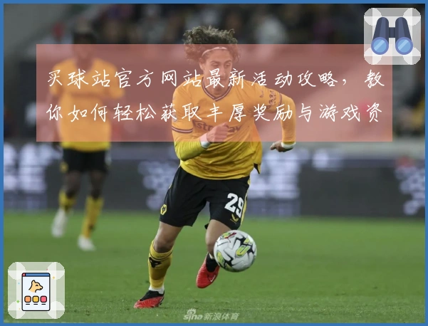 买球站官方网站最新活动攻略，教你如何轻松获取丰厚奖励与游戏资源