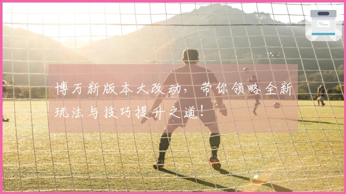 博万新版本大改动，带你领略全新玩法与技巧提升之道！