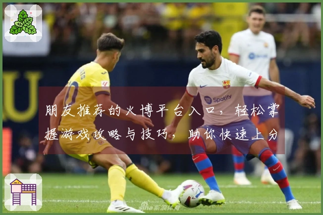 朋友推荐的火博平台入口，轻松掌握游戏攻略与技巧，助你快速上分！