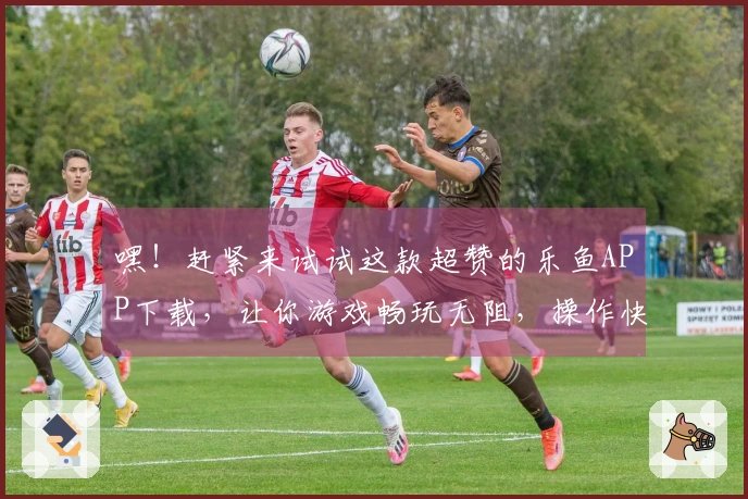 嘿！赶紧来试试这款超赞的乐鱼APP下载，让你游戏畅玩无阻，操作快人一步！