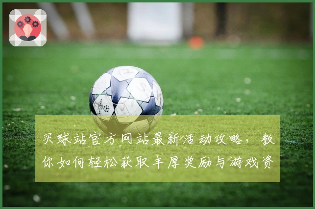 买球站官方网站最新活动攻略，教你如何轻松获取丰厚奖励与游戏资源