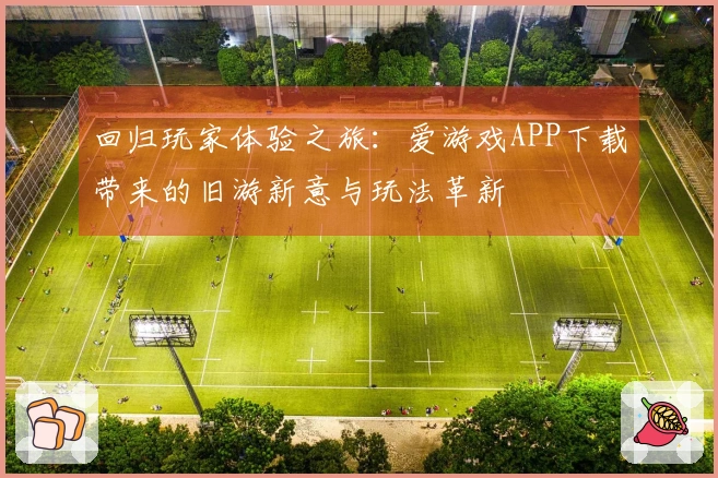 回归玩家体验之旅：爱游戏APP下载带来的旧游新意与玩法革新