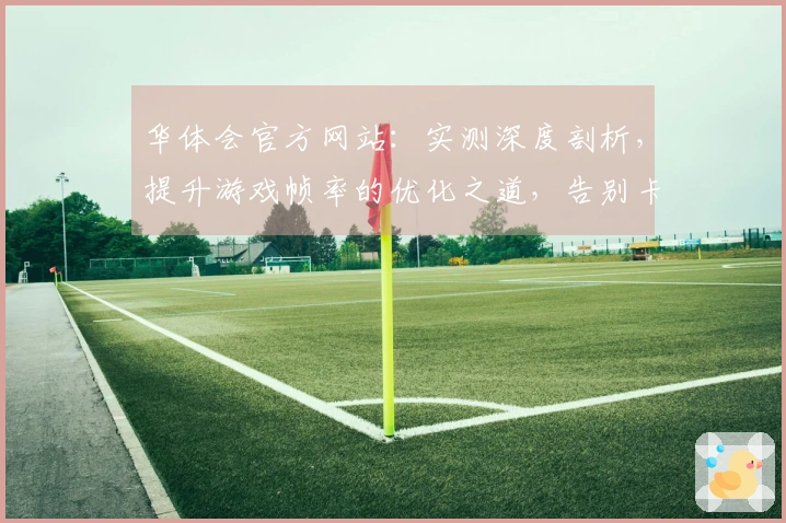 华体会官方网站：实测深度剖析，提升游戏帧率的优化之道，告别卡顿畅享丝滑体验