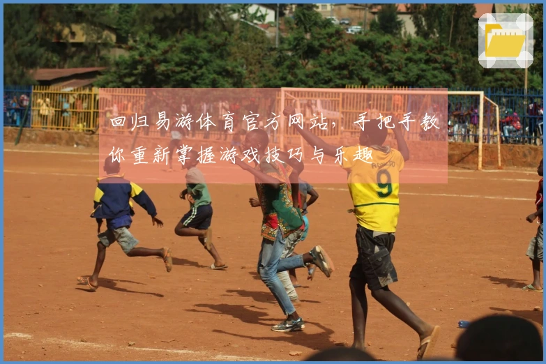 回归易游体育官方网站，手把手教你重新掌握游戏技巧与乐趣