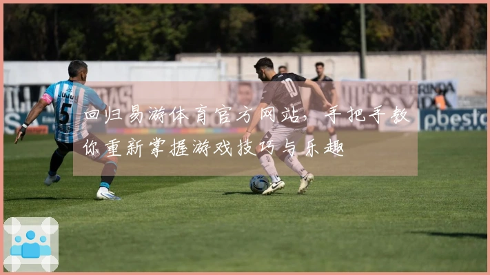 回归易游体育官方网站，手把手教你重新掌握游戏技巧与乐趣