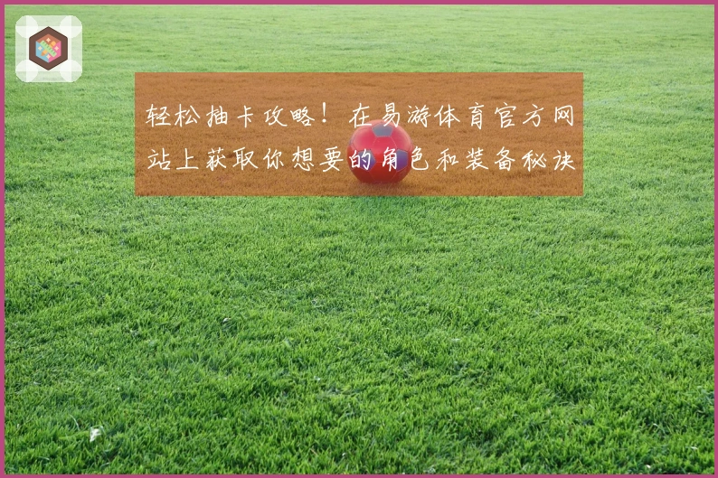 轻松抽卡攻略！在易游体育官方网站上获取你想要的角色和装备秘诀