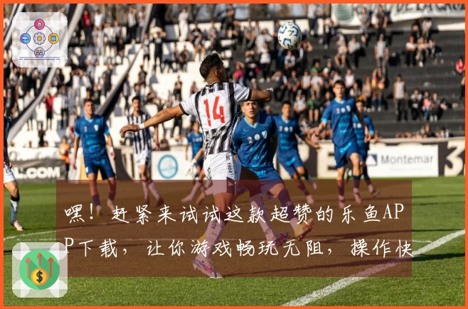 嘿！赶紧来试试这款超赞的乐鱼APP下载，让你游戏畅玩无阻，操作快人一步！