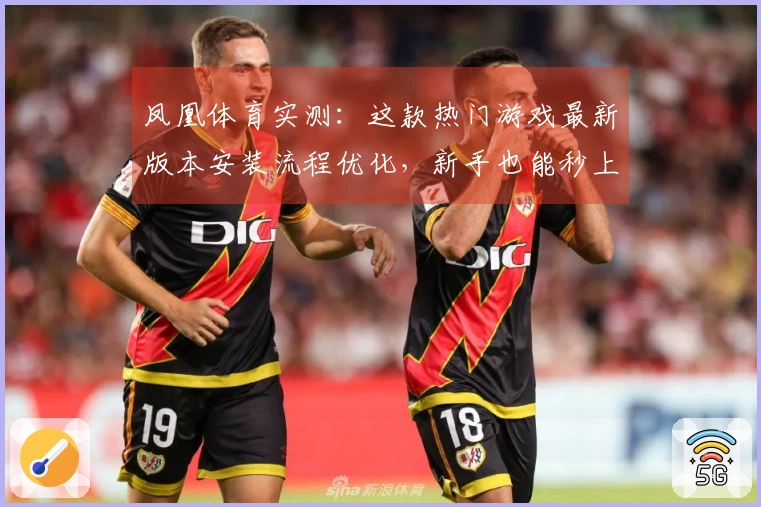 凤凰体育实测：这款热门游戏最新版本安装流程优化，新手也能秒上手